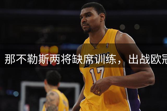 那不勒斯两将缺席训练，出战欧冠成疑